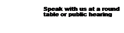 Text Box: &nbsp;
Speak with us at a round table or public hearing

